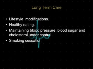 Long Term Care
• Lifestyle modifications.
• Healthy eating.
• Maintaining blood pressure ,blood sugar and
cholesterol under control.
• Smoking cessation
 