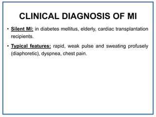 CLINICAL DIAGNOSIS OF MI
• Silent MI: in diabetes mellitus, elderly, cardiac transplantation
recipients.
• Typical features: rapid, weak pulse and sweating profusely
(diaphoretic), dyspnea, chest pain.
 