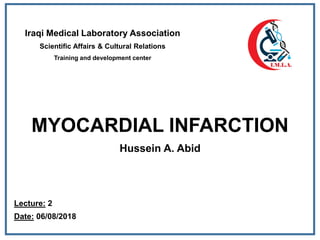 MYOCARDIAL INFARCTION
Hussein A. Abid
Iraqi Medical Laboratory Association
Scientific Affairs & Cultural Relations
Training and development center
Lecture: 2
Date: 06/08/2018
 