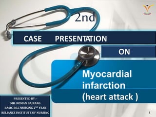 2nd
Myocardial
infarction
(heart attack )
CASE PRESENTATION
ON
PRESENTED BY :-
MR. ROMAN BAJRANG
BASIC BS.C NURSING 2ND YEAR
RELIANCE INSTITUTE OF NURSING 1
 