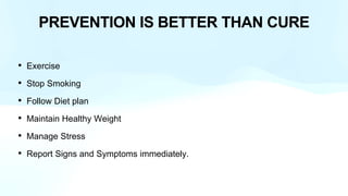 PREVENTION IS BETTER THAN CURE
• Exercise
• Stop Smoking
• Follow Diet plan
• Maintain Healthy Weight
• Manage Stress
• Report Signs and Symptoms immediately.
 