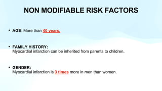 NON MODIFIABLE RISK FACTORS
• AGE: More than 40 years.
• FAMILY HISTORY:
Myocardial infarction can be inherited from parents to children.
• GENDER:
Myocardial infarction is 3 times more in men than women.
 