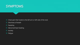 SYMPTOMS
 Chest pain that travels to the left arm or left side of the neck
 Shortness of breath
 Sweating
 Abnormal heart beating
 Anxiety
 Fatigue
 