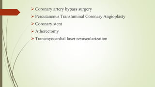  Coronary artery bypass surgery
 Percutaneous Transluminal Coronary Angioplasty
 Coronary stent
 Atherectomy
 Transmyocardial laser revascularization
 
