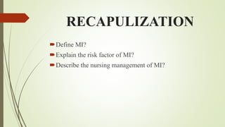 RECAPULIZATION
Define MI?
Explain the risk factor of MI?
Describe the nursing management of MI?
 