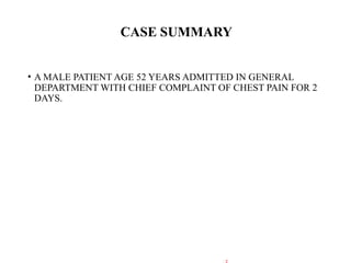 CASE SUMMARY
• A MALE PATIENT AGE 52 YEARS ADMITTED IN GENERAL
DEPARTMENT WITH CHIEF COMPLAINT OF CHEST PAIN FOR 2
DAYS.
2
 