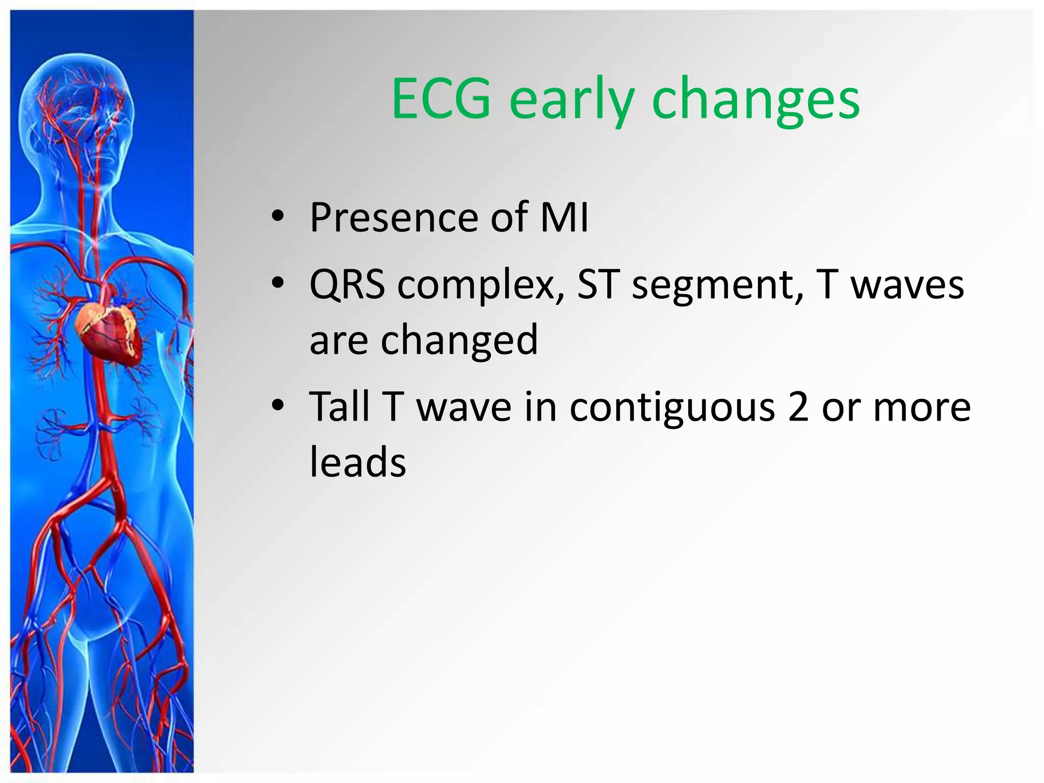 ECG early changes
• Presence of MI
• QRS complex, ST segment, T waves
are changed
• Tall T wave in contiguous 2 or more
leads
 