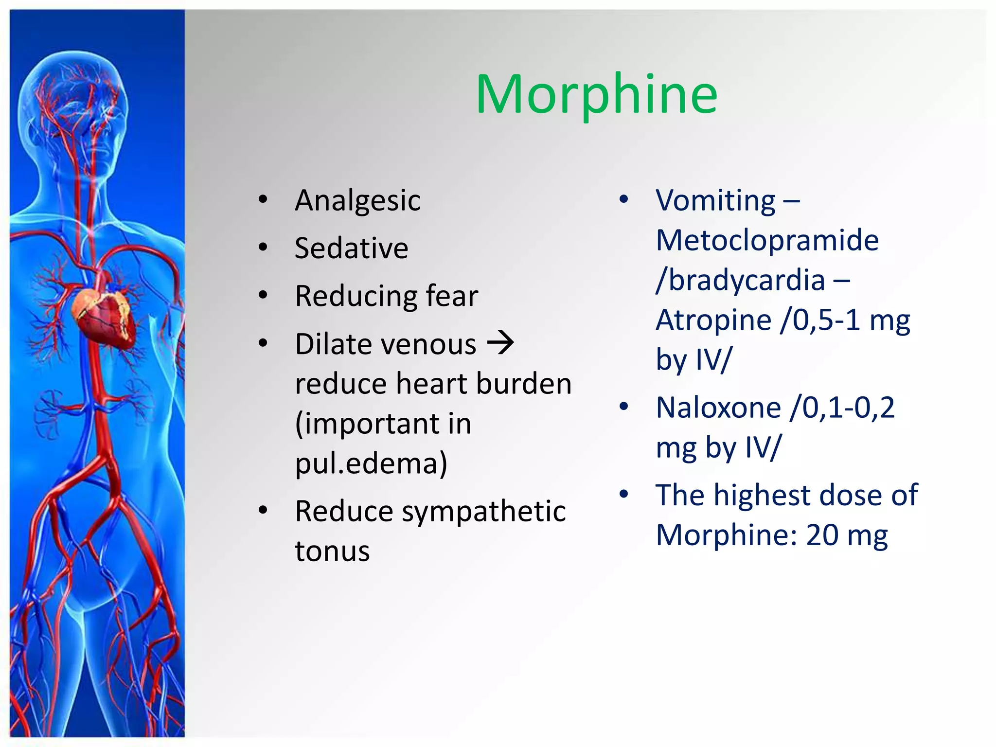 Morphine
• Analgesic
• Sedative
• Reducing fear
• Dilate venous 
reduce heart burden
(important in
pul.edema)
• Reduce sympathetic
tonus
• Vomiting –
Metoclopramide
/bradycardia –
Atropine /0,5-1 mg
by IV/
• Naloxone /0,1-0,2
mg by IV/
• The highest dose of
Morphine: 20 mg
 
