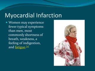 Myocardial Infarction
 Women may experience
fewer typical symptoms
than men, most
commonly shortness of
breath, weakness, a
feeling of indigestion,
and fatigue.[2]
 