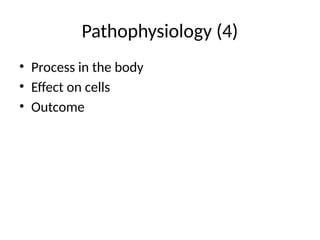 Pathophysiology (4)
• Process in the body
• Effect on cells
• Outcome
 