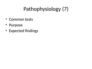 Pathophysiology (7)
• Common tests
• Purpose
• Expected findings
 