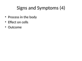 Signs and Symptoms (4)
• Process in the body
• Effect on cells
• Outcome
 