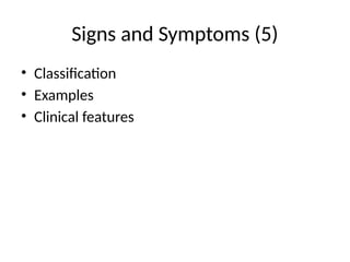 Signs and Symptoms (5)
• Classification
• Examples
• Clinical features
 