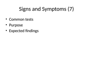 Signs and Symptoms (7)
• Common tests
• Purpose
• Expected findings
 