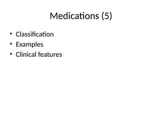 Medications (5)
• Classification
• Examples
• Clinical features
 