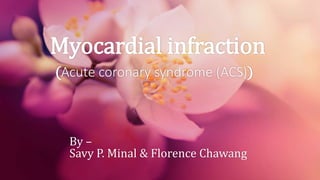Myocardial infraction 
(Acute coronary syndrome (ACS)) 
By – 
Savy P. Minal & Florence Chawang 
 