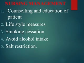 NURSING MANAGEMENT
1. Counselling and education of
patient
2. Life style measures
3. Smoking cessation
4. Avoid alcohol intake
5. Salt restriction.
 