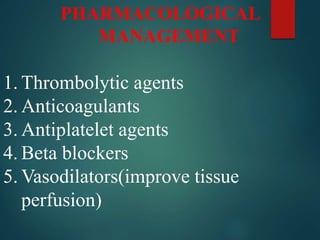 PHARMACOLOGICAL
MANAGEMENT
1. Thrombolytic agents
2. Anticoagulants
3. Antiplatelet agents
4. Beta blockers
5. Vasodilators(improve tissue
perfusion)
 