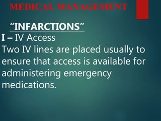 “INFARCTIONS”
I – IV Access
Two IV lines are placed usually to
ensure that access is available for
administering emergency
medications.
MEDICAL MANAGEMENT
 
