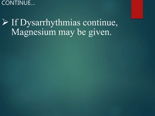  If Dysarrhythmias continue,
Magnesium may be given.
CONTINUE…
 
