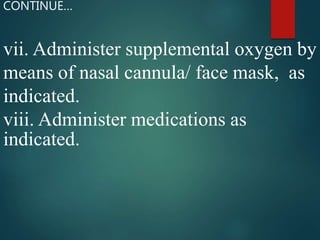 vii. Administer supplemental oxygen by
means of nasal cannula/ face mask, as
indicated.
viii. Administer medications as
indicated.
CONTINUE…
 