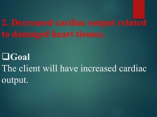 2. Decreased cardiac output related
to damaged heart tissues.
Goal
The client will have increased cardiac
output.
 