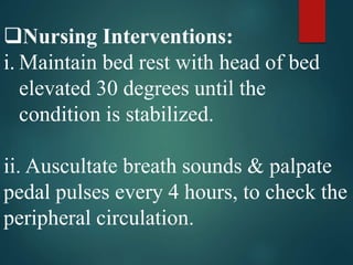 Nursing Interventions:
i. Maintain bed rest with head of bed
elevated 30 degrees until the
condition is stabilized.
ii. Auscultate breath sounds & palpate
pedal pulses every 4 hours, to check the
peripheral circulation.
 