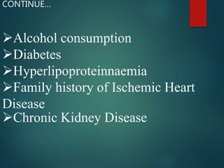 Alcohol consumption
Diabetes
Hyperlipoproteinnaemia
Family history of Ischemic Heart
Disease
Chronic Kidney Disease
CONTINUE…
 