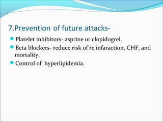7.Prevention of future attacks-
Platelet inhibitors- asprine or clopidogrel.
Beta blockers- reduce risk of re infaraction, CHF, and
mortality.
Control of hyperlipidemia.
 