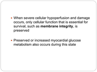  When severe cellular hypoperfusion and damage
occurs, only cellular function that is essential for
survival, such as membrane integrity, is
preserved
 Preserved or increased myocardial glucose
metabolism also occurs during this state
 