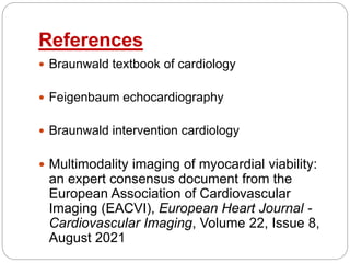 References
 Braunwald textbook of cardiology
 Feigenbaum echocardiography
 Braunwald intervention cardiology
 Multimodality imaging of myocardial viability:
an expert consensus document from the
European Association of Cardiovascular
Imaging (EACVI), European Heart Journal -
Cardiovascular Imaging, Volume 22, Issue 8,
August 2021
 
