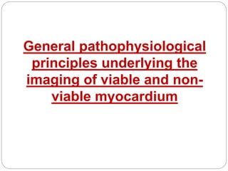 General pathophysiological
principles underlying the
imaging of viable and non-
viable myocardium
 