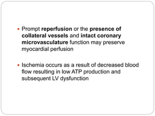  Prompt reperfusion or the presence of
collateral vessels and intact coronary
microvasculature function may preserve
myocardial perfusion
 Ischemia occurs as a result of decreased blood
flow resulting in low ATP production and
subsequent LV dysfunction
 