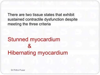 There are two tissue states that exhibit
sustained contractile dysfunction despite
meeting the three criteria
Stunned myocardium
&
Hibernating myocardium
Dr Prithvi Puwar
 