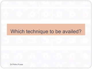 Which technique to be availed?
Dr Prithvi Puwar
 