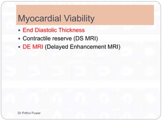Myocardial Viability
 End Diastolic Thickness
 Contractile reserve (DS MRI)
 DE MRI (Delayed Enhancement MRI)
Dr Prithvi Puwar
 
