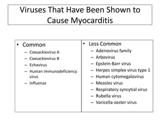 Viruses That Have Been Shown to
Cause Myocarditis
• Common
–
–
–
–

Coxsackievirus A
Coxsackievirus B
Echovirus
Human immunodeficiency
virus
– Influenza

• Less Common
–
–
–
–
–
–
–
–
–

Adenovirus family
Arbovirus
Epstein-Barr virus
Herpes simplex virus type 1
Human cytomegalovirus
Measles virus
Respiratory syncytial virus
Rubella virus
Varicella-zoster virus

 