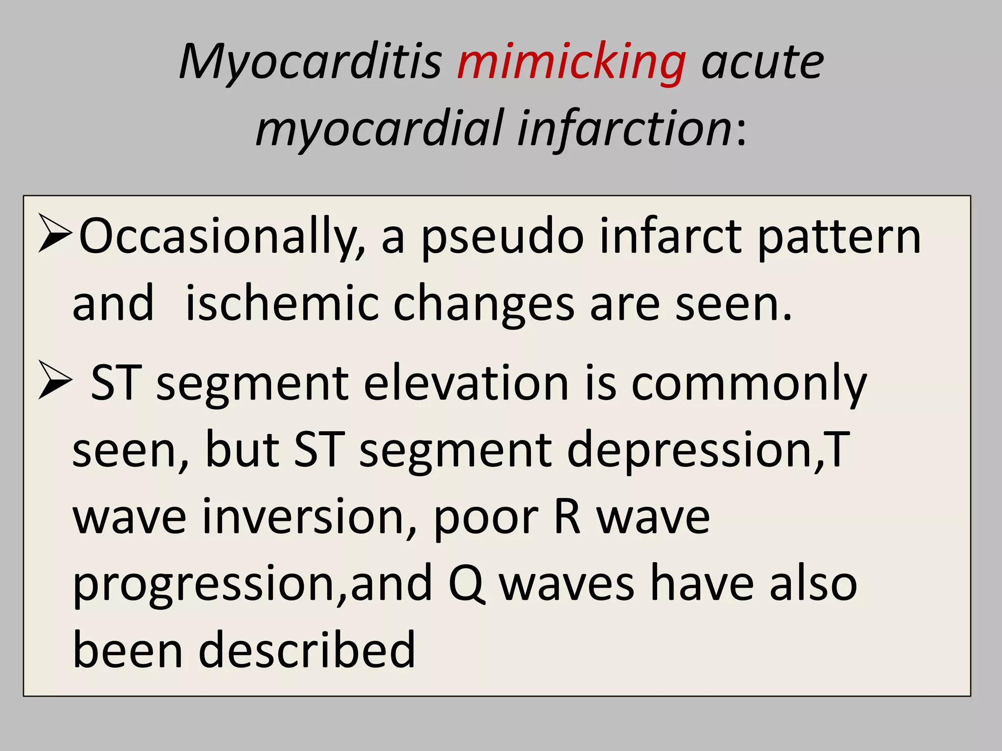 Myocarditis mimicking acute
myocardial infarction:
Occasionally, a pseudo infarct pattern
and ischemic changes are seen.
 ST segment elevation is commonly
seen, but ST segment depression,T
wave inversion, poor R wave
progression,and Q waves have also
been described

 