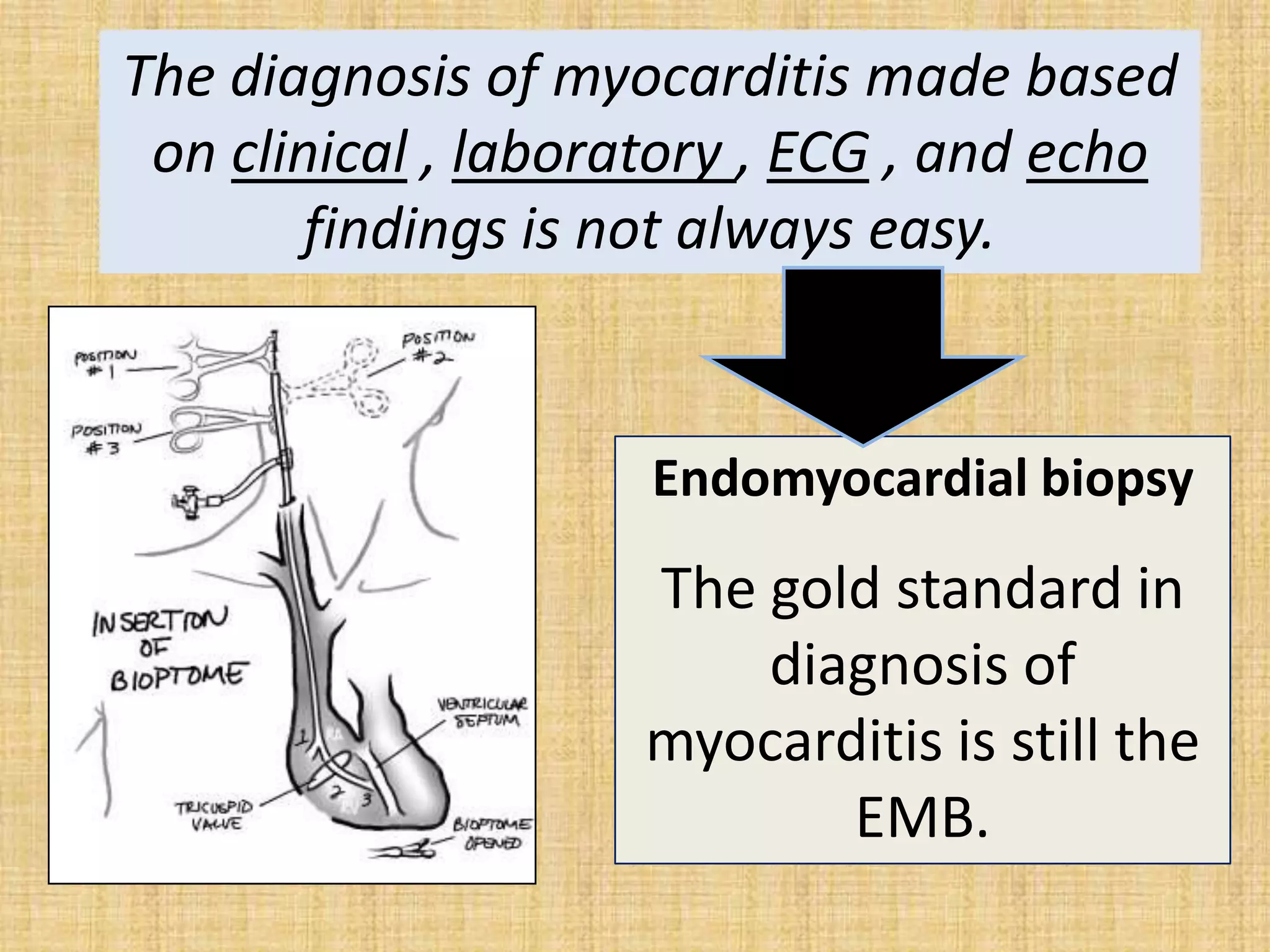 The diagnosis of myocarditis made based
on clinical , laboratory , ECG , and echo
findings is not always easy.

Endomyocardial biopsy

The gold standard in
diagnosis of
myocarditis is still the
EMB.

 