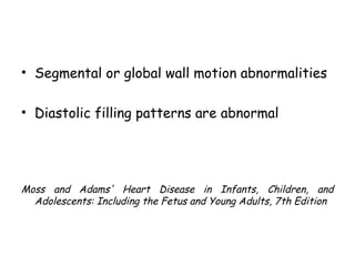 • Segmental or global wall motion abnormalities 
• Diastolic filling patterns are abnormal 
Moss and Adams' Heart Disease in Infants, Children, and 
Adolescents: Including the Fetus and Young Adults, 7th Edition 
 