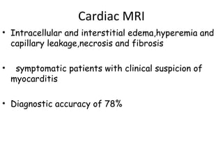 Cardiac MRI 
• Intracellular and interstitial edema,hyperemia and 
capillary leakage,necrosis and fibrosis 
• symptomatic patients with clinical suspicion of 
myocarditis 
• Diagnostic accuracy of 78% 
 