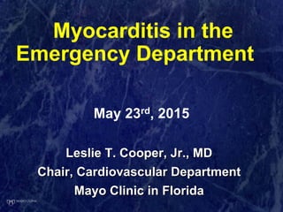 Leslie T. Cooper, Jr., MDLeslie T. Cooper, Jr., MD
Chair, Cardiovascular DepartmentChair, Cardiovascular Department
Mayo Clinic in FloridaMayo Clinic in Florida
Myocarditis in the
Emergency Department
May 23rd, 2015
 