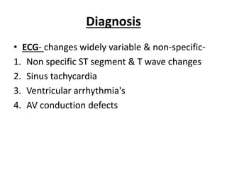 Diagnosis
• ECG- changes widely variable & non-specific-
1. Non specific ST segment & T wave changes
2. Sinus tachycardia
3. Ventricular arrhythmia's
4. AV conduction defects
 