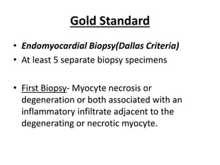 Gold Standard
• Endomyocardial Biopsy(Dallas Criteria)
• At least 5 separate biopsy specimens
• First Biopsy- Myocyte necrosis or
degeneration or both associated with an
inflammatory infiltrate adjacent to the
degenerating or necrotic myocyte.
 