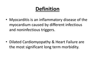 Definition
• Myocarditis is an inflammatory disease of the
myocardium caused by different infectious
and noninfectious triggers.
• Dilated Cardiomyopathy & Heart Failure are
the most significant long term morbidity.
 