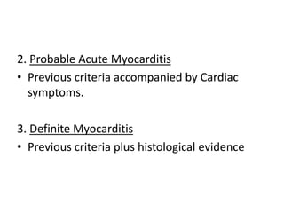 2. Probable Acute Myocarditis
• Previous criteria accompanied by Cardiac
symptoms.
3. Definite Myocarditis
• Previous criteria plus histological evidence
 