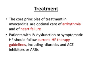 Treatment
• The core principles of treatment in
myocarditis are optimal care of arrhythmia
and of heart failure
• Patients with LV dysfunction or symptomatic
HF should follow current HF therapy
guidelines, including diuretics and ACE
inhibitors or ARBs
 