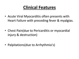Clinical Features
• Acute Viral Myocarditis often presents with
Heart Failure with preceding fever & myalgias.
• Chest Pain(due to Pericarditis or myocardial
injury & destruction)
• Palpitations(due to Arrhythmia's)
 