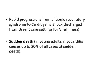 • Rapid progressions from a febrile respiratory
syndrome to Cardiogenic Shock(discharged
from Urgent care settings for Viral illness)
• Sudden death (in young adults, myocarditis
causes up to 20% of all cases of sudden
death).
 