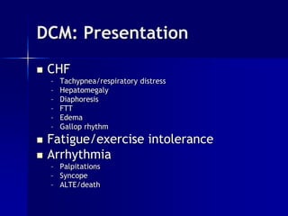 DCM: Presentation
 CHF
– Tachypnea/respiratory distress
– Hepatomegaly
– Diaphoresis
– FTT
– Edema
– Gallop rhythm
 Fatigue/exercise intolerance
 Arrhythmia
– Palpitations
– Syncope
– ALTE/death
 